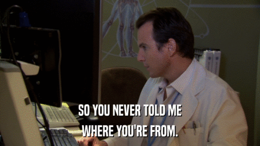 SO YOU NEVER TOLD ME WHERE YOU'RE FROM. 