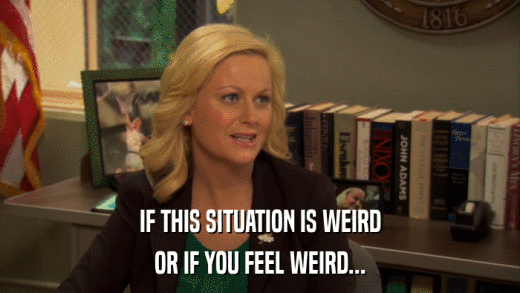IF THIS SITUATION IS WEIRD OR IF YOU FEEL WEIRD... 