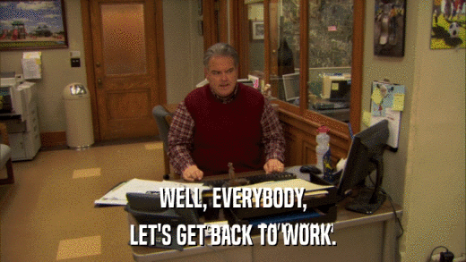 WELL, EVERYBODY, LET'S GET BACK TO WORK. 