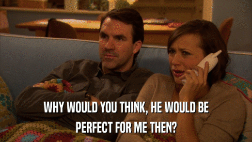WHY WOULD YOU THINK, HE WOULD BE PERFECT FOR ME THEN? 