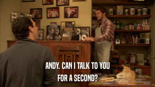 ANDY. CAN I TALK TO YOU FOR A SECOND? 