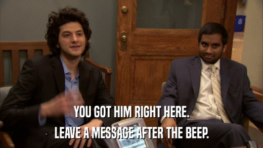 YOU GOT HIM RIGHT HERE. LEAVE A MESSAGE AFTER THE BEEP. 