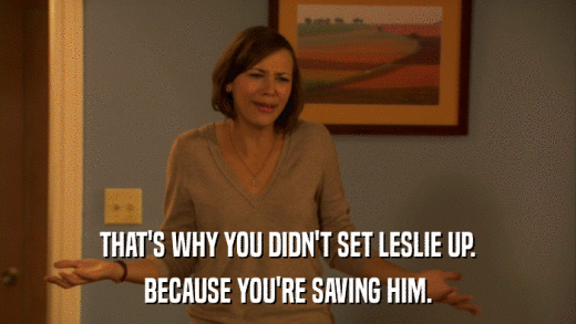 THAT'S WHY YOU DIDN'T SET LESLIE UP. BECAUSE YOU'RE SAVING HIM. 