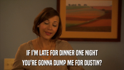 IF I'M LATE FOR DINNER ONE NIGHT YOU'RE GONNA DUMP ME FOR DUSTIN? 