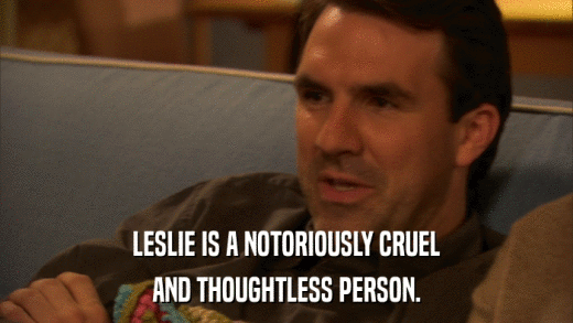 LESLIE IS A NOTORIOUSLY CRUEL AND THOUGHTLESS PERSON. 