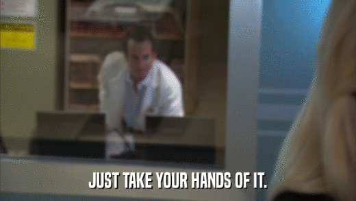 JUST TAKE YOUR HANDS OF IT.  
