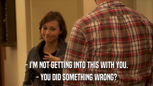 - I'M NOT GETTING INTO THIS WITH YOU. - YOU DID SOMETHING WRONG? 