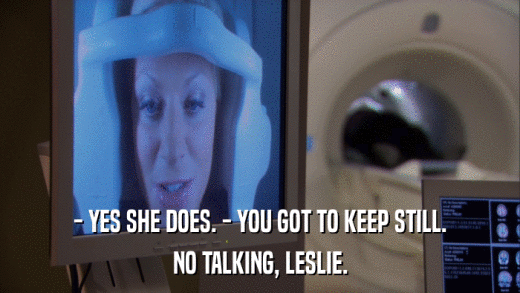 - YES SHE DOES. - YOU GOT TO KEEP STILL. NO TALKING, LESLIE. 