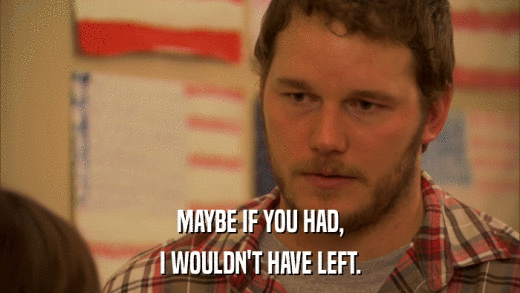 MAYBE IF YOU HAD, I WOULDN'T HAVE LEFT. 