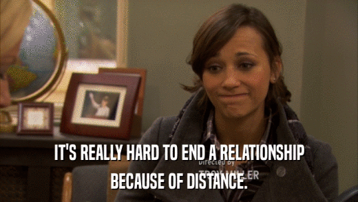 IT'S REALLY HARD TO END A RELATIONSHIP BECAUSE OF DISTANCE. 