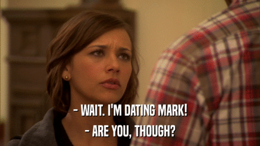 - WAIT. I'M DATING MARK! - ARE YOU, THOUGH? 