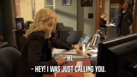 - HI. - HEY! I WAS JUST CALLING YOU. 