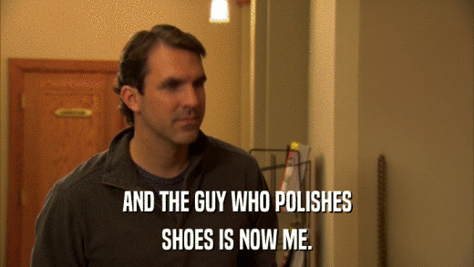 AND THE GUY WHO POLISHES SHOES IS NOW ME. 