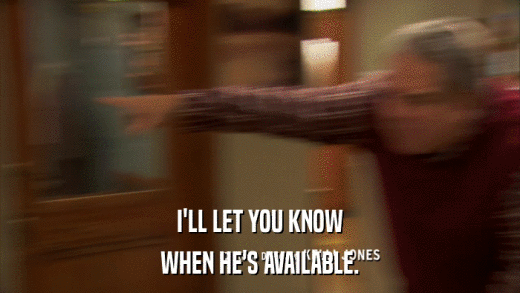 I'LL LET YOU KNOW WHEN HE'S AVAILABLE. 