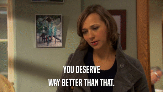 YOU DESERVE WAY BETTER THAN THAT. 