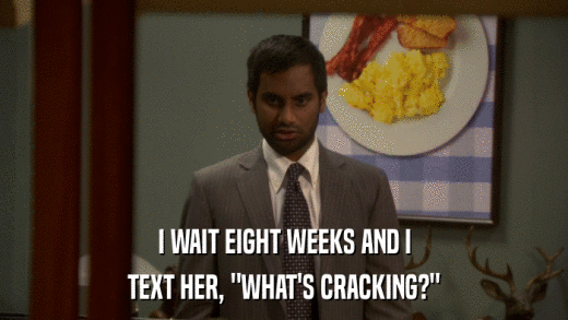 I WAIT EIGHT WEEKS AND I TEXT HER, 