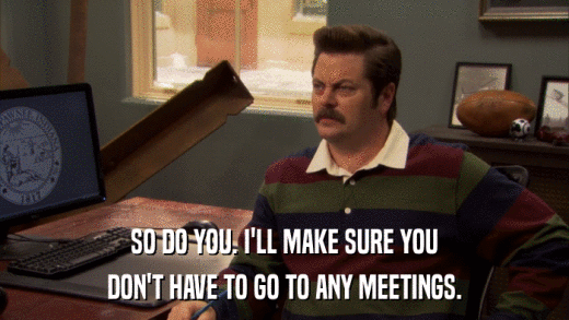 SO DO YOU. I'LL MAKE SURE YOU DON'T HAVE TO GO TO ANY MEETINGS. 