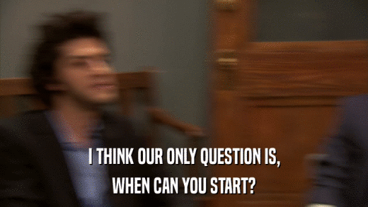 I THINK OUR ONLY QUESTION IS, WHEN CAN YOU START? 