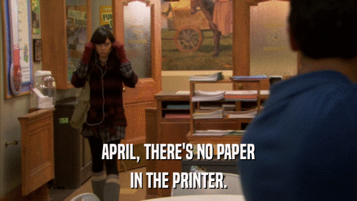 APRIL, THERE'S NO PAPER IN THE PRINTER. 