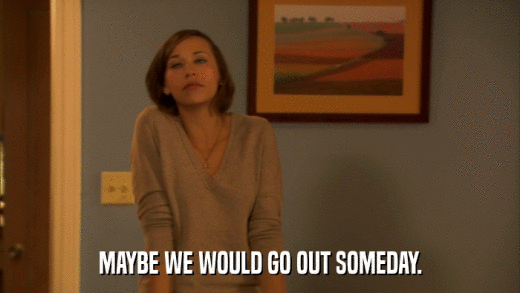 MAYBE WE WOULD GO OUT SOMEDAY.  