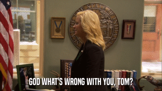 GOD WHAT'S WRONG WITH YOU, TOM?  