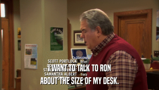 I WANT TO TALK TO RON ABOUT THE SIZE OF MY DESK. 