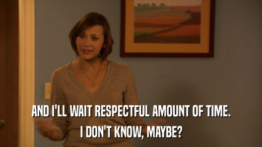 AND I'LL WAIT RESPECTFUL AMOUNT OF TIME. I DON'T KNOW, MAYBE? 