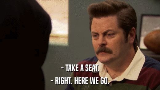 - TAKE A SEAT. - RIGHT. HERE WE GO. 