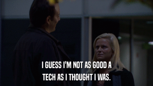 I GUESS I'M NOT AS GOOD A TECH AS I THOUGHT I WAS. 