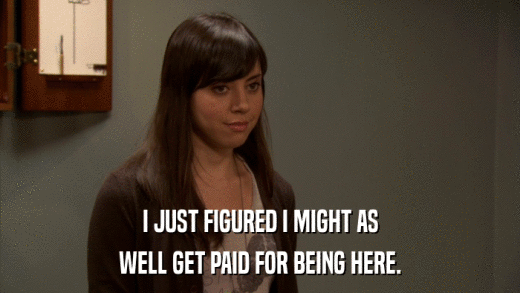 I JUST FIGURED I MIGHT AS WELL GET PAID FOR BEING HERE. 