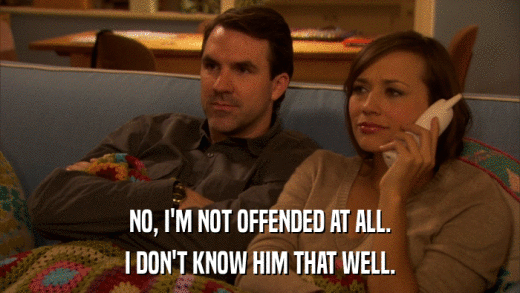 NO, I'M NOT OFFENDED AT ALL. I DON'T KNOW HIM THAT WELL. 