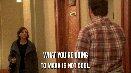 WHAT YOU'RE DOING TO MARK IS NOT COOL. 