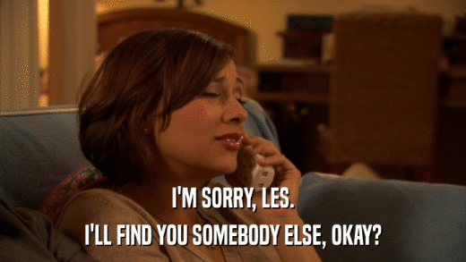 I'M SORRY, LES. I'LL FIND YOU SOMEBODY ELSE, OKAY? 