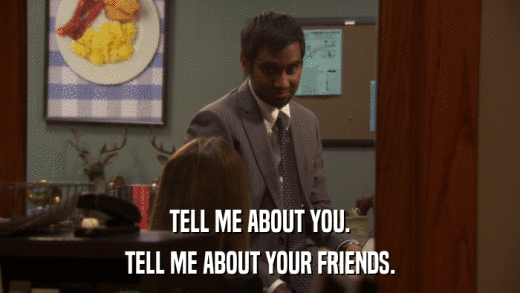 TELL ME ABOUT YOU. TELL ME ABOUT YOUR FRIENDS. 