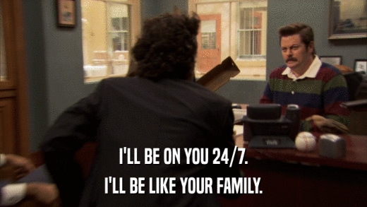 I'LL BE ON YOU 24/7. I'LL BE LIKE YOUR FAMILY. 