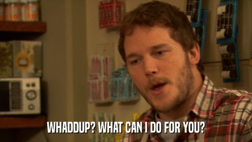 WHADDUP? WHAT CAN I DO FOR YOU?  