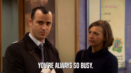 YOU'RE ALWAYS SO BUSY.  