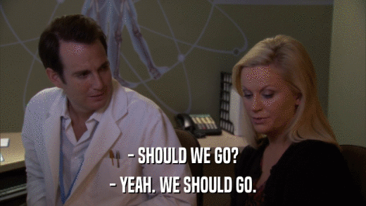 - SHOULD WE GO? - YEAH. WE SHOULD GO. 