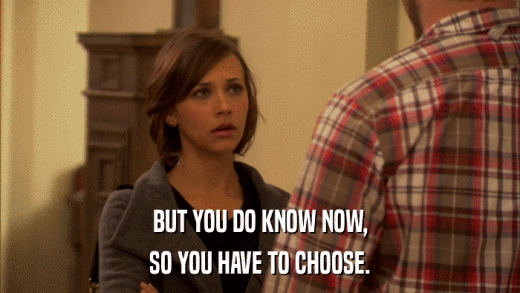 BUT YOU DO KNOW NOW, SO YOU HAVE TO CHOOSE. 