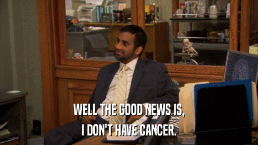 WELL THE GOOD NEWS IS, I DON'T HAVE CANCER. 