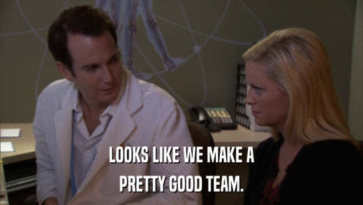 LOOKS LIKE WE MAKE A PRETTY GOOD TEAM. 