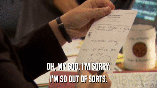 OH, MY GOD, I'M SORRY. I'M SO OUT OF SORTS. 