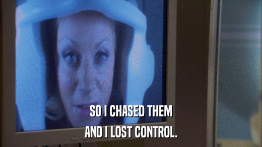 SO I CHASED THEM AND I LOST CONTROL. 