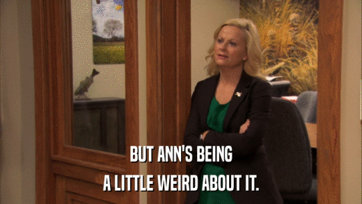 BUT ANN'S BEING A LITTLE WEIRD ABOUT IT. 