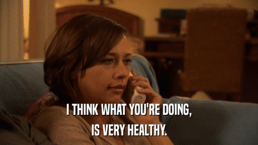 I THINK WHAT YOU'RE DOING, IS VERY HEALTHY. 