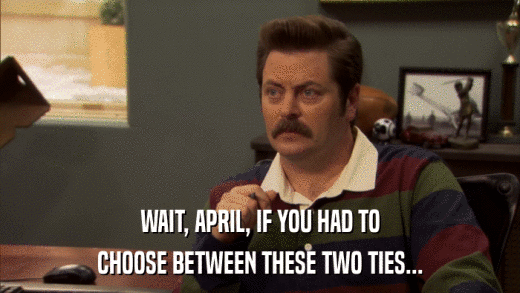 WAIT, APRIL, IF YOU HAD TO CHOOSE BETWEEN THESE TWO TIES... 