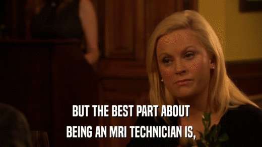 BUT THE BEST PART ABOUT BEING AN MRI TECHNICIAN IS, 