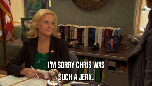 I'M SORRY CHRIS WAS SUCH A JERK. 