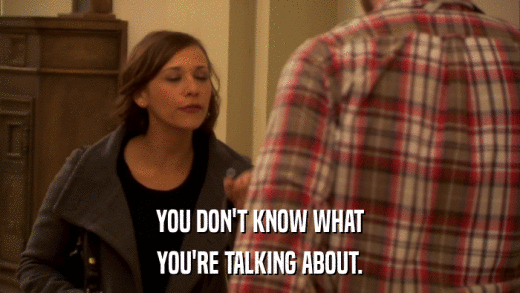 YOU DON'T KNOW WHAT YOU'RE TALKING ABOUT. 