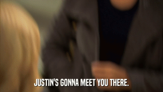 JUSTIN'S GONNA MEET YOU THERE.  